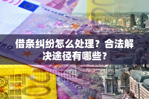 北京借条纠纷怎么处理？合法解决途径有哪些？