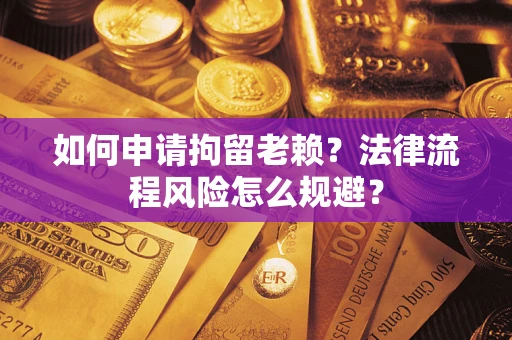 北京如何申请拘留老赖？法律流程风险怎么规避？