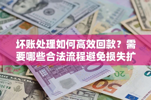 北京坏账处理如何高效回款？需要哪些合法流程避免损失扩大？