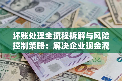 北京坏账处理全流程拆解与风险控制策略：解决企业现金流顽疾的实战指南