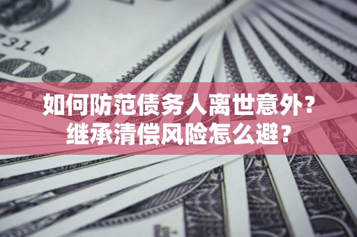北京如何防范债务人离世意外？继承清偿风险怎么避？