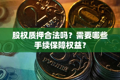 北京股权质押合法吗？需要哪些手续保障权益？