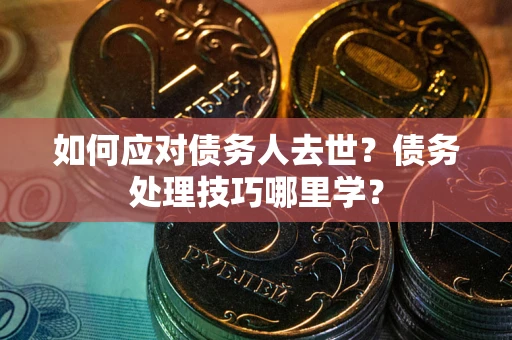 北京如何应对债务人去世？债务处理技巧哪里学？