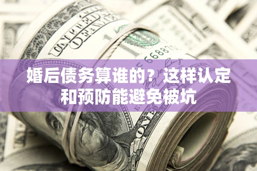 北京婚后债务算谁的？这样认定和预防能避免被坑