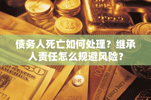 北京债务人死亡如何处理?继承人责任怎么规避风险? 北京债务人死亡如何处理?继承人责任怎么规避风险?