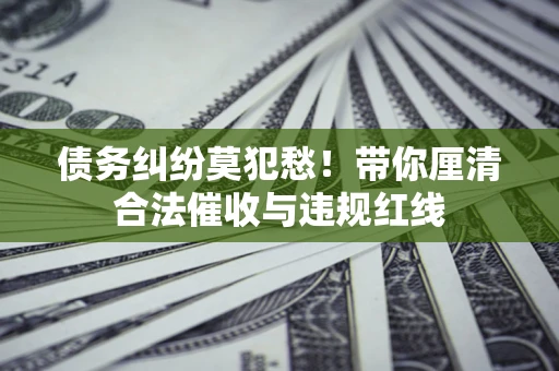 北京债务纠纷莫犯愁！带你厘清合法催收与违规红线