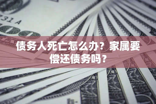 北京债务人死亡怎么办？家属要偿还债务吗？