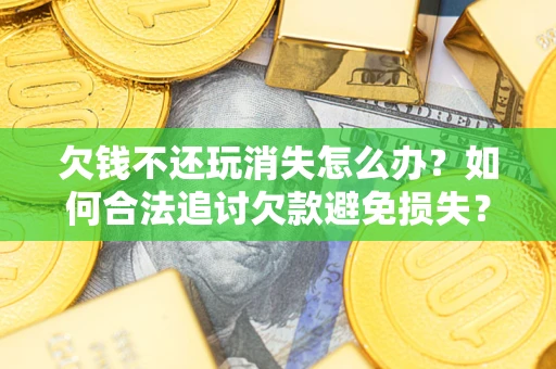 北京欠钱不还玩消失怎么办?如何合法追讨欠款避免损失? 北京欠钱不还玩消失怎么办?如何合法追讨欠款避免损失?