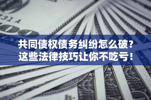 北京共同债权债务纠纷怎么破？这些法律技巧让你不吃亏！