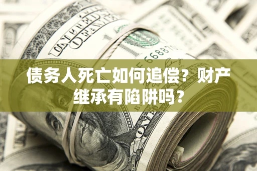北京债务人死亡如何追偿？财产继承有陷阱吗？