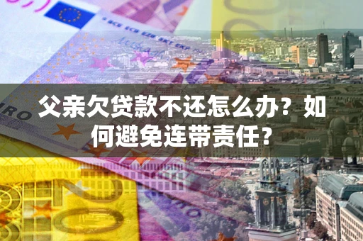 北京父亲欠贷款不还怎么办？如何避免连带责任？