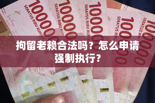 北京拘留老赖合法吗？怎么申请强制执行？