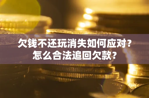 北京欠钱不还玩消失如何应对？怎么合法追回欠款？
