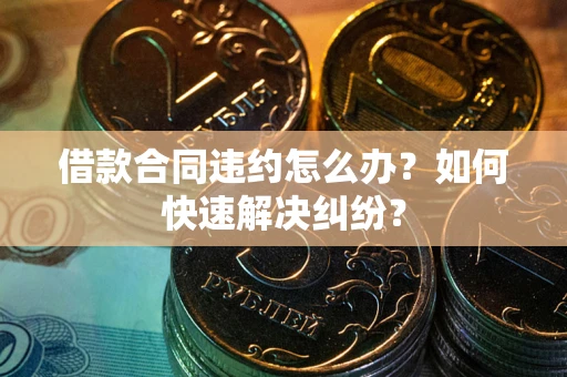 北京借款合同违约怎么办？如何快速解决纠纷？