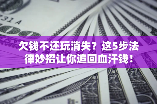 北京欠钱不还玩消失？这5步法律妙招让你追回血汗钱！