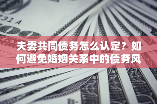 北京夫妻共同债务怎么认定？如何避免婚姻关系中的债务风险？