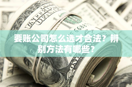 北京要账公司怎么选才合法？辨别方法有哪些？