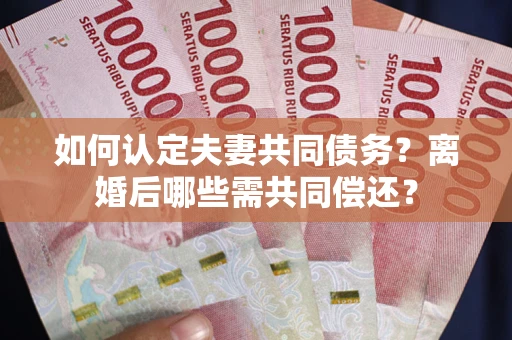 北京如何认定夫妻共同债务？离婚后哪些需共同偿还？