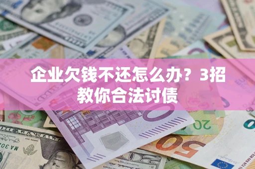 北京企业欠钱不还怎么办？3招教你合法讨债