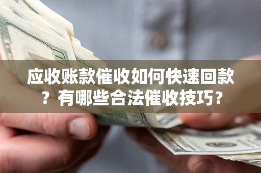 北京应收账款催收如何快速回款？有哪些合法催收技巧？
