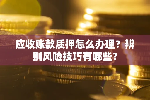 北京应收账款质押怎么办理？辨别风险技巧有哪些？