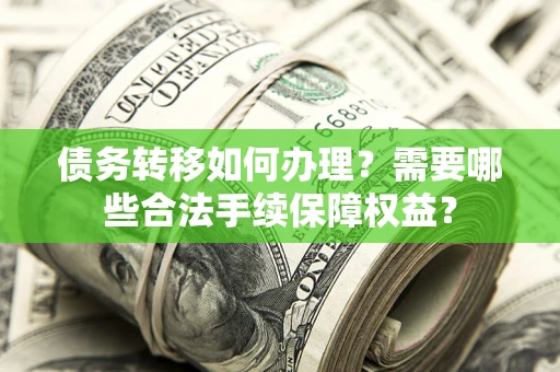 北京债务转移如何办理？需要哪些合法手续保障权益？