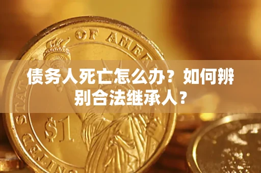北京债务人死亡怎么办？如何辨别合法继承人？