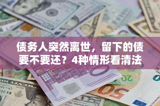 北京债务人突然离世，留下的债要不要还？4种情形看清法律判决
