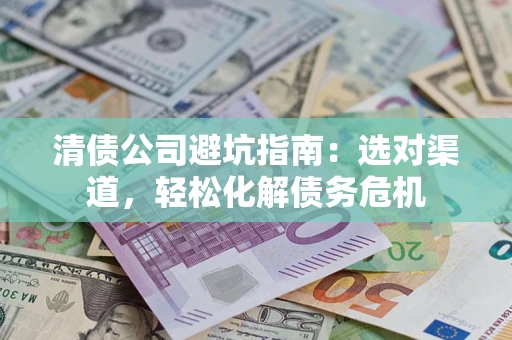 北京清债公司避坑指南：选对渠道，轻松化解债务危机