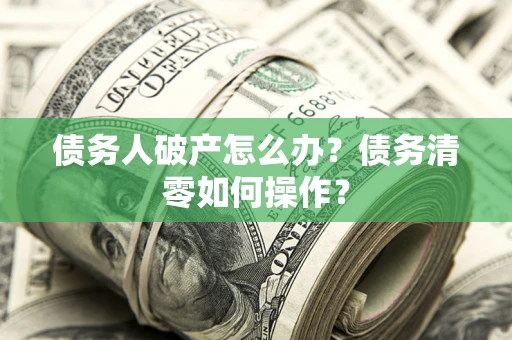 北京债务人破产怎么办？债务清零如何操作？