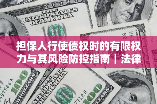 北京担保人行使债权时的有限权力与其风险防控指南｜法律实务解析