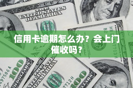 北京信用卡逾期怎么办？会上门催收吗？