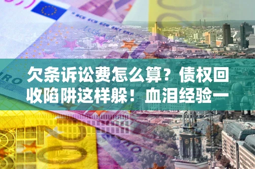 北京欠条诉讼费怎么算？债权回收陷阱这样躲！血泪经验一次讲透