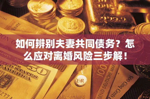 北京如何辨别夫妻共同债务？怎么应对离婚风险三步解！