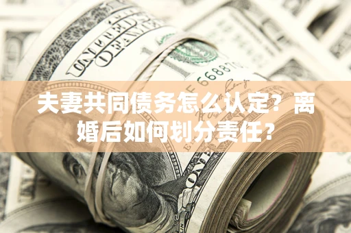北京夫妻共同债务怎么认定？离婚后如何划分责任？