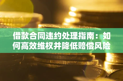 北京借款合同违约处理指南：如何高效维权并降低赔偿风险？