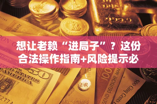 北京想让老赖“进局子”？这份合法操作指南+风险提示必须看！