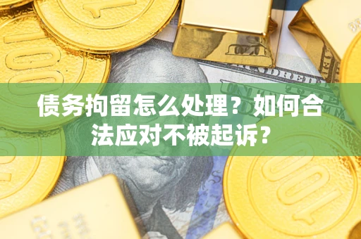 北京债务拘留怎么处理？如何合法应对不被起诉？