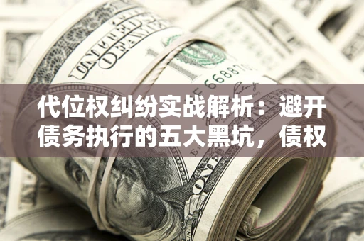北京代位权纠纷实战解析：避开债务执行的五大黑坑，债权人必看指南