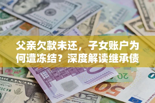 北京父亲欠款未还，子女账户为何遭冻结？深度解读继承债务迷局