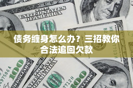 北京债务缠身怎么办？三招教你合法追回欠款