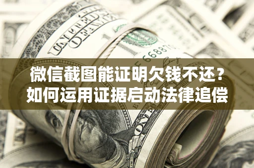 北京微信截图能证明欠钱不还？如何运用证据启动法律追偿程序？