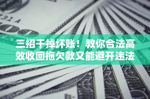 北京三招干掉坏账！教你合法高效收回拖欠款又能避开违法雷区
