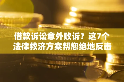 北京借款诉讼意外败诉？这7个法律救济方案帮您绝地反击！