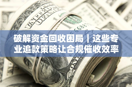 北京破解资金回收困局｜这些专业追款策略让合规催收效率翻倍