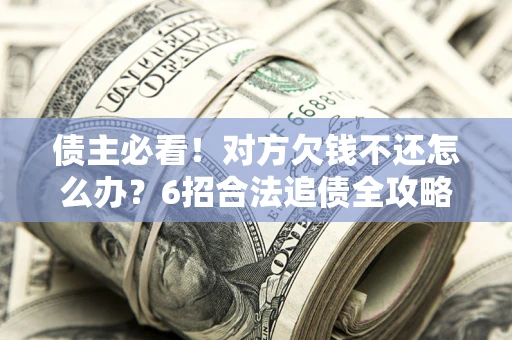 北京债主必看！对方欠钱不还怎么办？6招合法追债全攻略