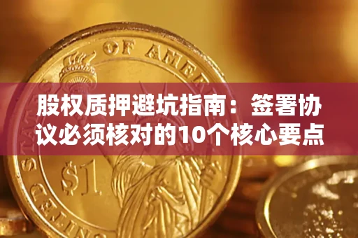 北京股权质押避坑指南:签署协议必须核对的10个核心要点 北京股权质押避坑指南:签署协议必须核对的10个核心要点