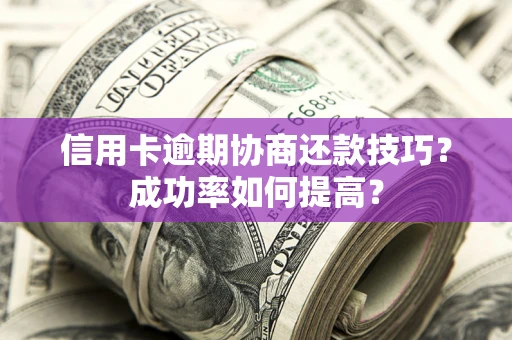 北京信用卡逾期协商还款技巧？成功率如何提高？