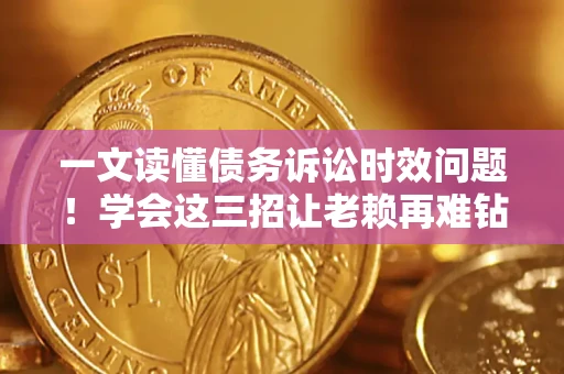 北京一文读懂债务诉讼时效问题！学会这三招让老赖再难钻空子