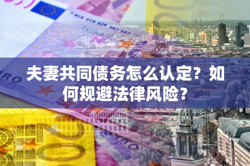 北京夫妻共同债务怎么认定？如何规避法律风险？